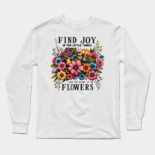 FIND JOY IN THE LITTLE THINGS LIKE THE SCENT OF FLOWERS - FLOWER INSPIRATIONAL QUOTES Long Sleeve T-Shirt